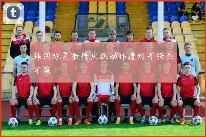 韩国球员激情庆祝动作遭对手强烈不满