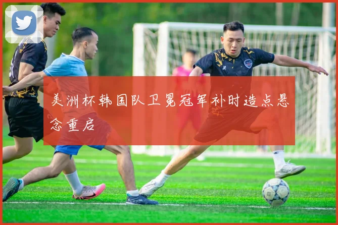 美洲杯韩国队卫冕冠军补时造点悬念重启