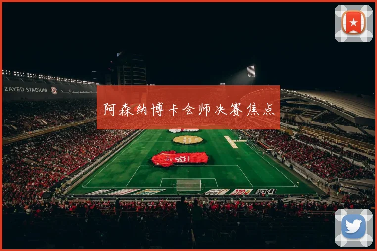 阿森纳博卡会师决赛焦点