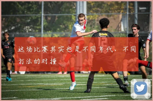 这场比赛其实也是不同年代、不同打法的对撞