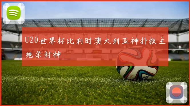 U20世界杯比利时澳大利亚神扑救主绝杀封神