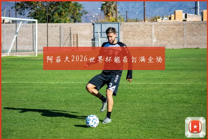 阿菲夫2026世界杯能否打满全场