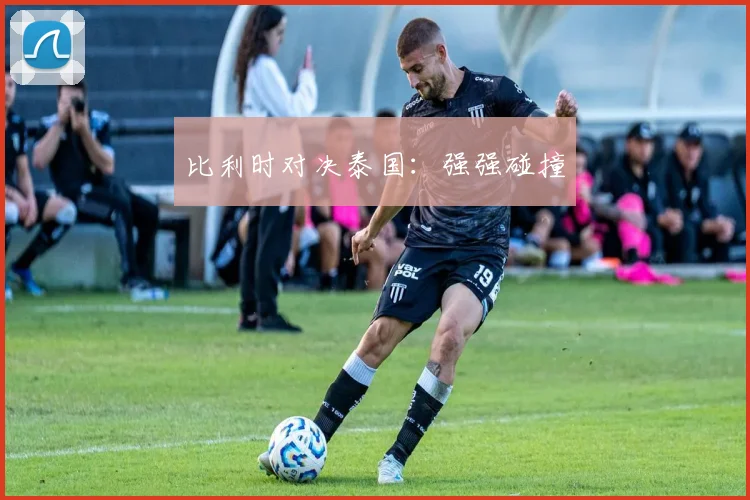 比利时对决泰国：强强碰撞