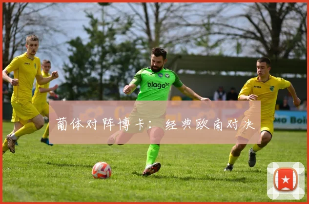 葡体对阵博卡：经典欧南对决