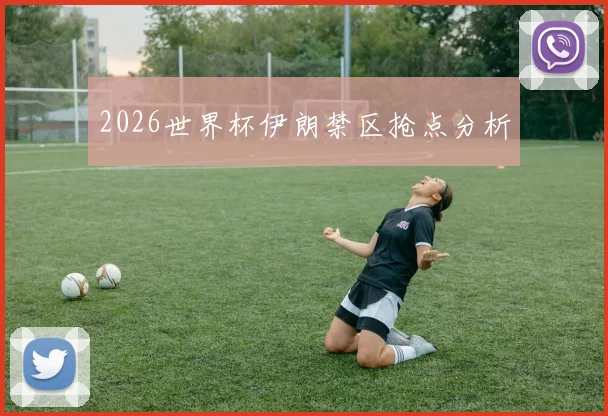 2026世界杯伊朗禁区抢点分析