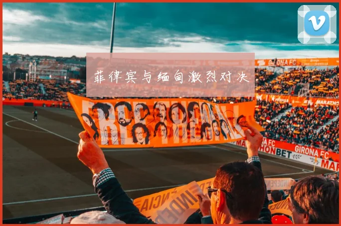 菲律宾与缅甸激烈对决