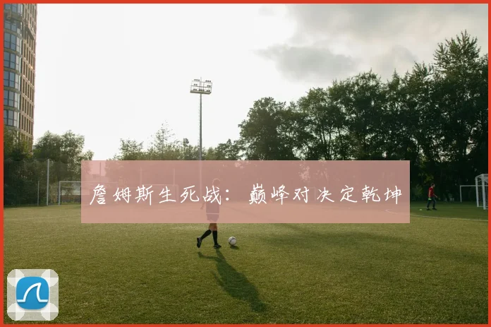 詹姆斯生死战：巅峰对决定乾坤