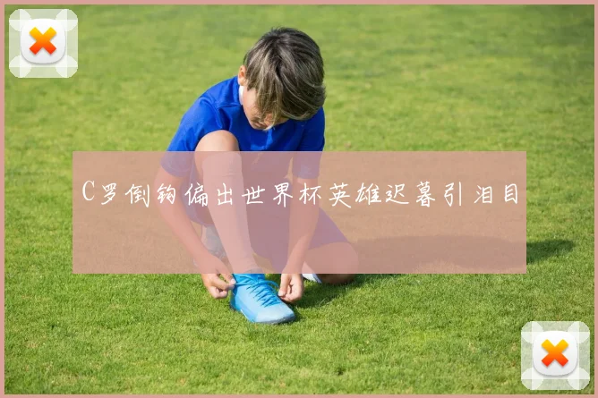 C罗倒钩偏出世界杯英雄迟暮引泪目
