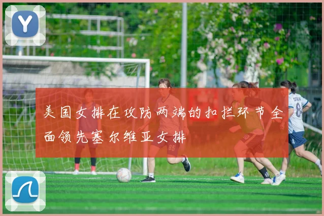 美国女排在攻防两端的扣拦环节全面领先塞尔维亚女排