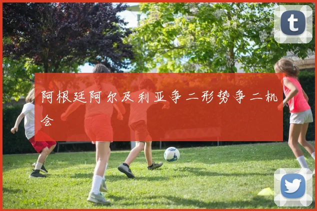 阿根廷阿尔及利亚争二形势争二机会