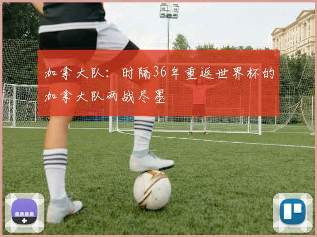 加拿大队：时隔36年重返世界杯的加拿大队两战尽墨