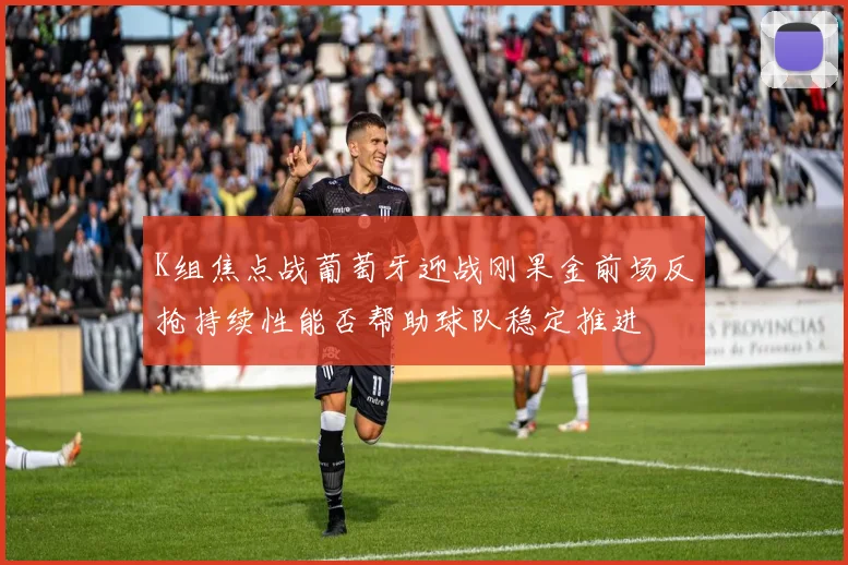 K组焦点战葡萄牙迎战刚果金前场反抢持续性能否帮助球队稳定推进