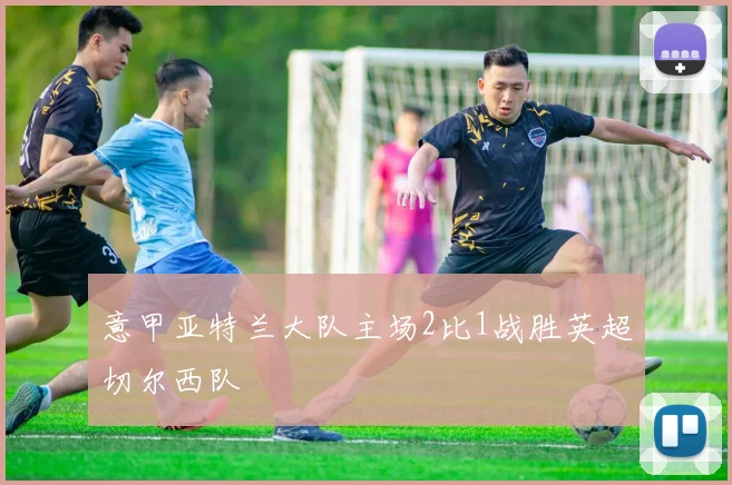 意甲亚特兰大队主场2比1战胜英超切尔西队