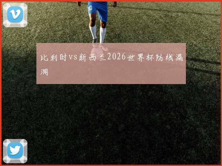 比利时vs新西兰2026世界杯防线漏洞