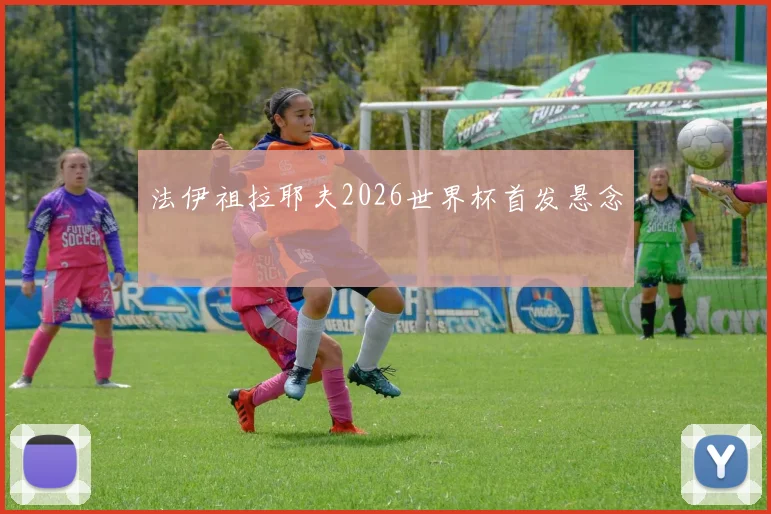 法伊祖拉耶夫2026世界杯首发悬念