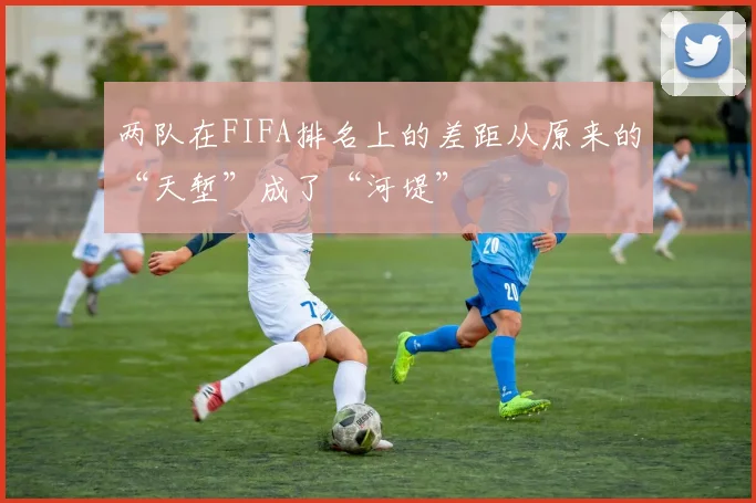 两队在FIFA排名上的差距从原来的“天堑”成了“河堤”