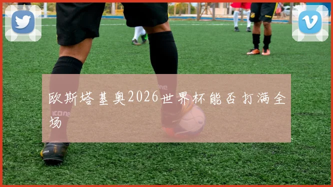 欧斯塔基奥2026世界杯能否打满全场
