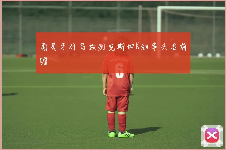 葡萄牙对乌兹别克斯坦K组争头名前瞻