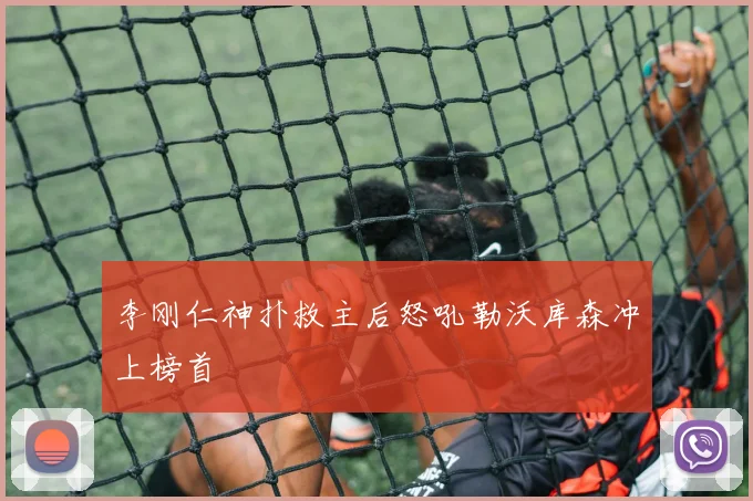 李刚仁神扑救主后怒吼勒沃库森冲上榜首