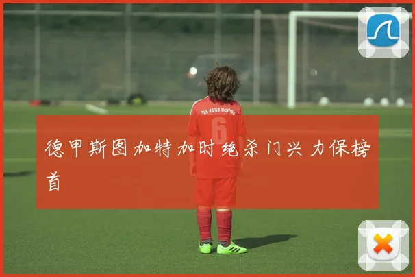 德甲斯图加特加时绝杀门兴力保榜首