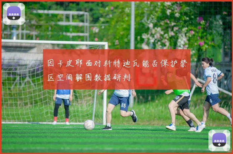 因卡皮耶面对科特迪瓦能否保护禁区空间解围数据研判