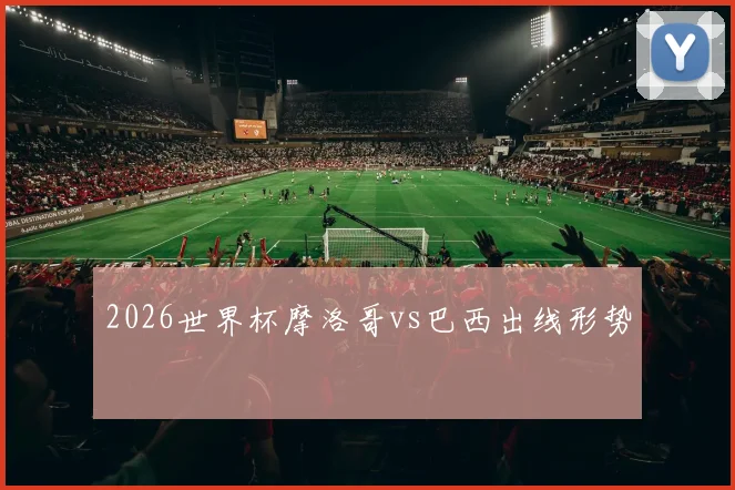 2026世界杯摩洛哥vs巴西出线形势