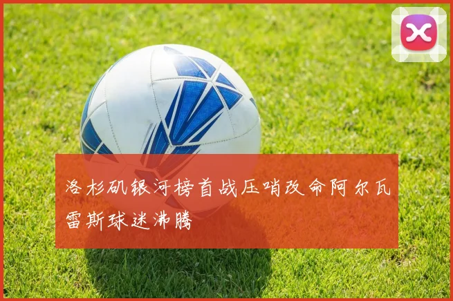 洛杉矶银河榜首战压哨改命阿尔瓦雷斯球迷沸腾