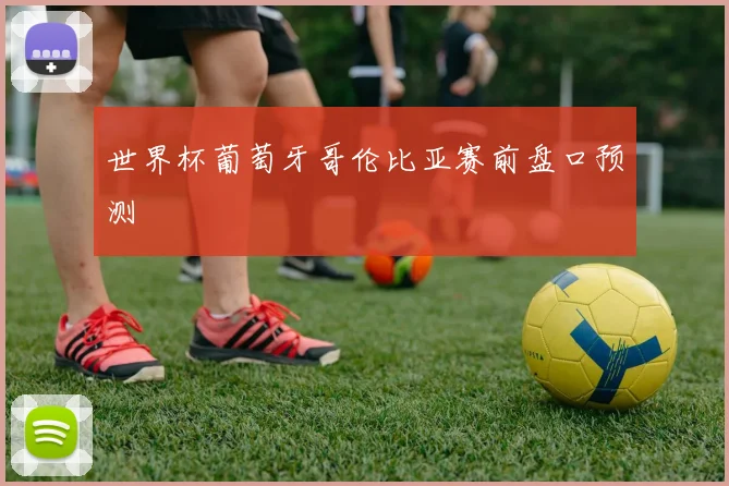 世界杯葡萄牙哥伦比亚赛前盘口预测
