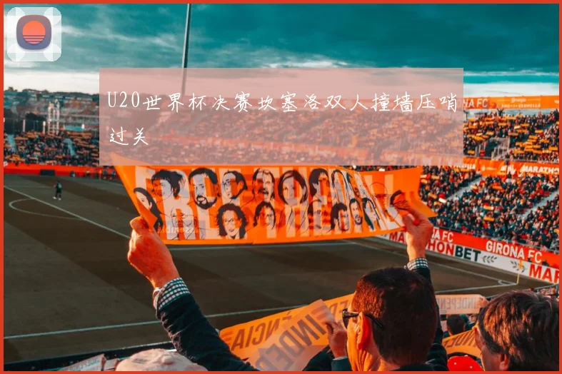 U20世界杯决赛坎塞洛双人撞墙压哨过关