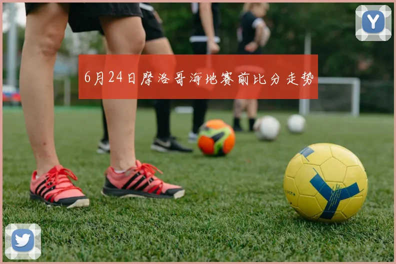 6月24日摩洛哥海地赛前比分走势