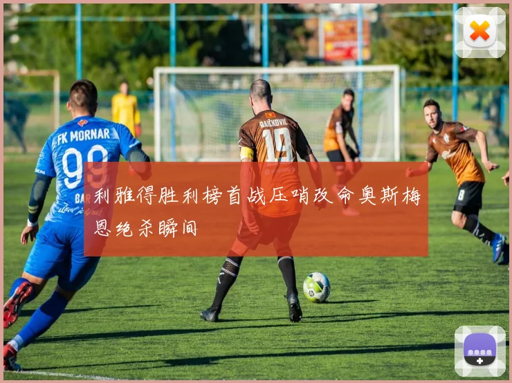 利雅得胜利榜首战压哨改命奥斯梅恩绝杀瞬间