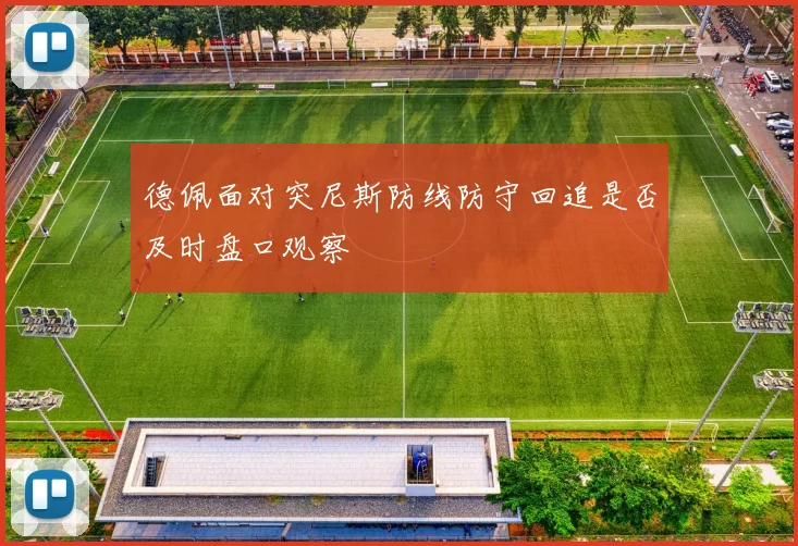 德佩面对突尼斯防线防守回追是否及时盘口观察