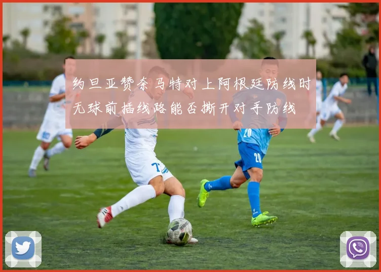 约旦亚赞奈马特对上阿根廷防线时无球前插线路能否撕开对手防线