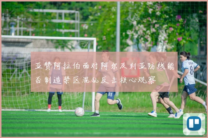 亚赞阿拉伯面对阿尔及利亚防线能否制造禁区混乱反击核心观察