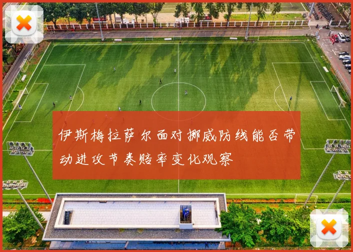 伊斯梅拉萨尔面对挪威防线能否带动进攻节奏赔率变化观察