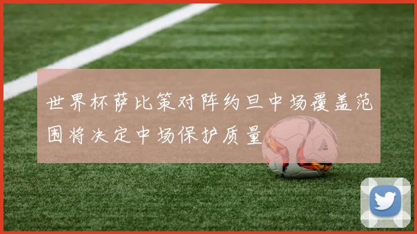 世界杯萨比策对阵约旦中场覆盖范围将决定中场保护质量