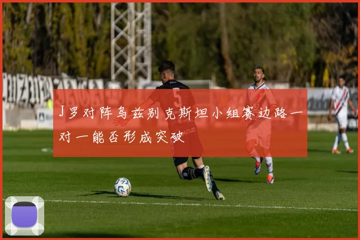 J罗对阵乌兹别克斯坦小组赛边路一对一能否形成突破
