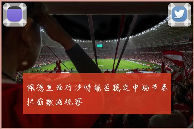 佩德里面对沙特能否稳定中场节奏拦截数据观察