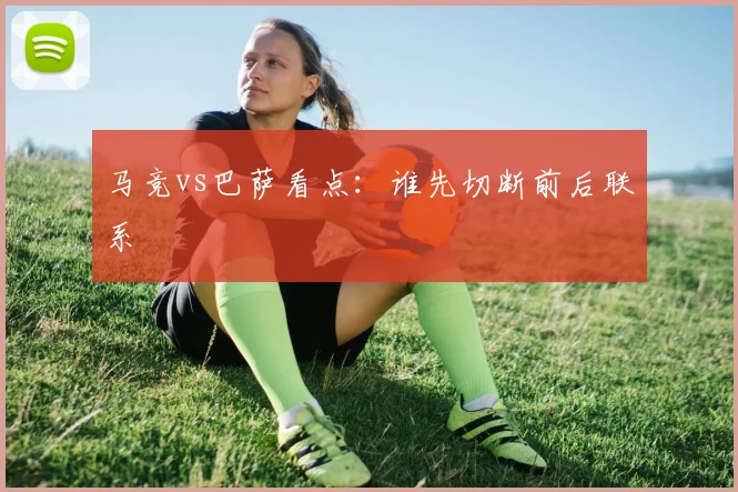 马竞vs巴萨看点：谁先切断前后联系