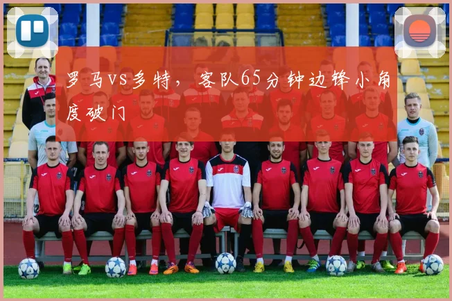 罗马vs多特,客队65分钟边锋小角度破门