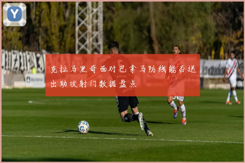 克拉马里奇面对巴拿马防线能否送出助攻射门数据盘点