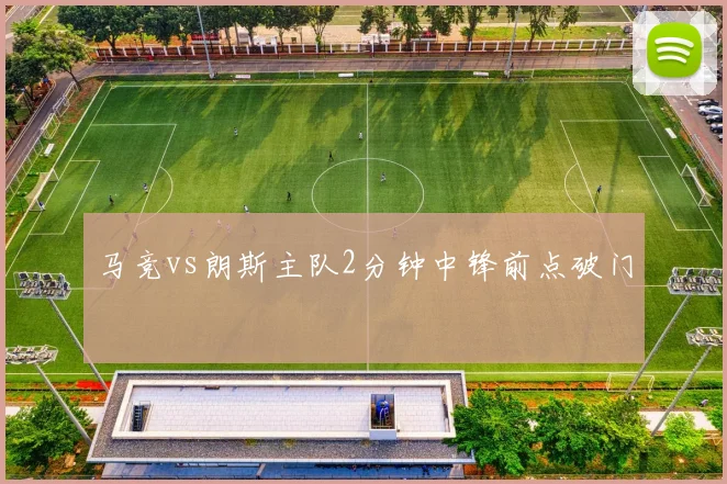 马竞vs朗斯主队2分钟中锋前点破门