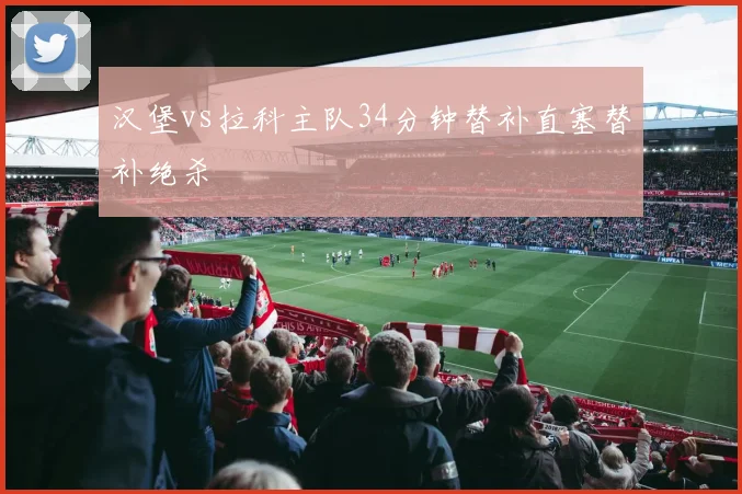 汉堡vs拉科主队34分钟替补直塞替补绝杀