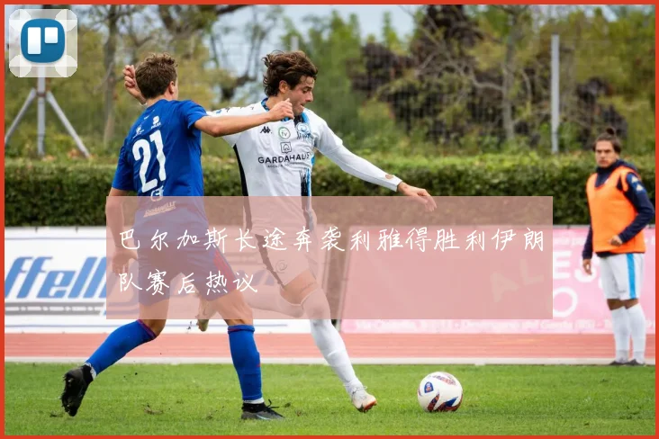 巴尔加斯长途奔袭利雅得胜利伊朗队赛后热议