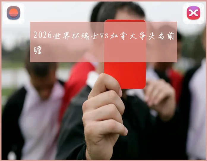 2026世界杯瑞士vs加拿大争头名前瞻
