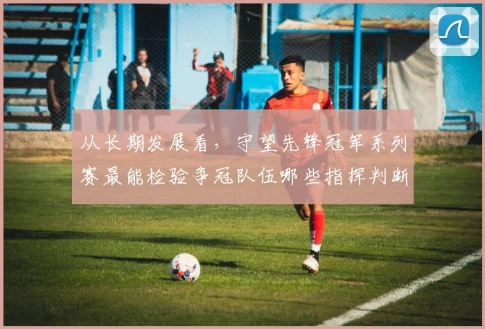 从长期发展看，守望先锋冠军系列赛最能检验争冠队伍哪些指挥判断能力