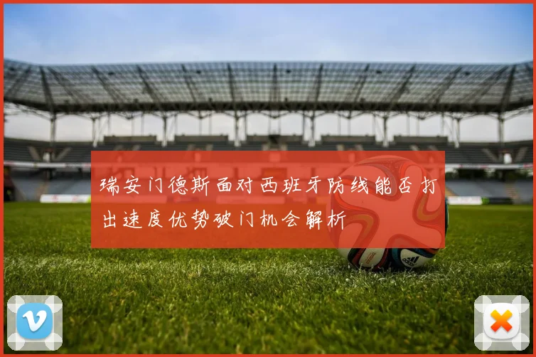 瑞安门德斯面对西班牙防线能否打出速度优势破门机会解析