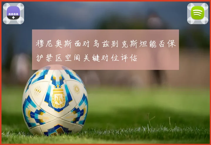 穆尼奥斯面对乌兹别克斯坦能否保护禁区空间关键对位评估