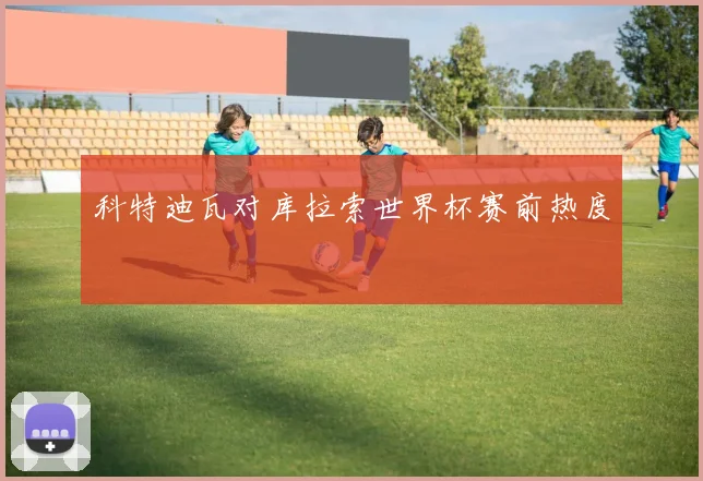 科特迪瓦对库拉索世界杯赛前热度