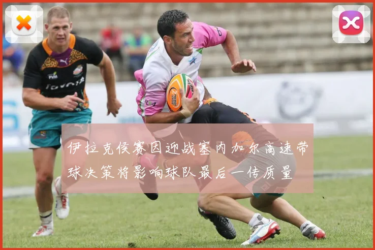伊拉克侯赛因迎战塞内加尔高速带球决策将影响球队最后一传质量